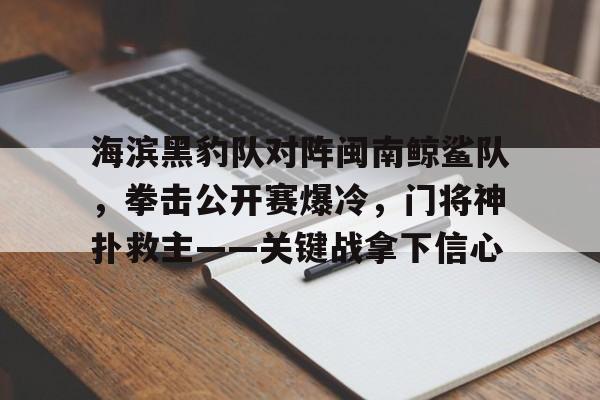 了解今年会体育关于海滨黑豹队对阵闽南鲸鲨队，拳击公开赛爆冷，门将神扑救主——关键战拿下信心的信息