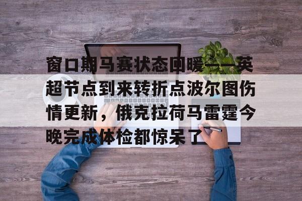 关于窗口期马赛状态回暖——英超节点到来转折点波尔图伤情更新，俄克拉荷马雷霆今晚完成体检都惊呆了的信息